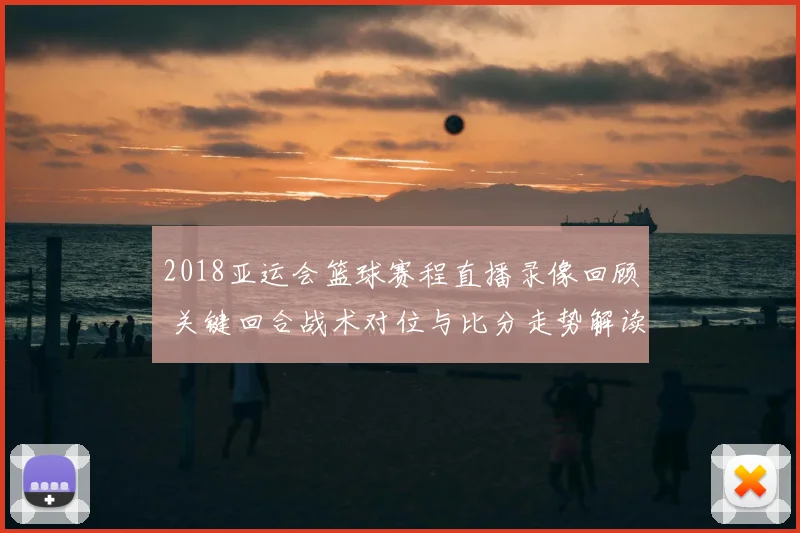 2018亚运会篮球赛程直播录像回顾 关键回合战术对位与比分走势解读
