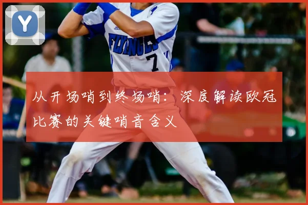 从开场哨到终场哨：深度解读欧冠比赛的关键哨音含义
