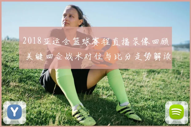 2018亚运会篮球赛程直播录像回顾 关键回合战术对位与比分走势解读