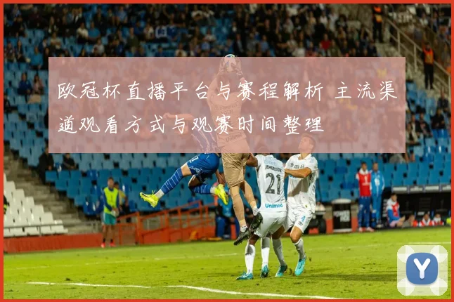 欧冠杯直播平台与赛程解析 主流渠道观看方式与观赛时间整理
