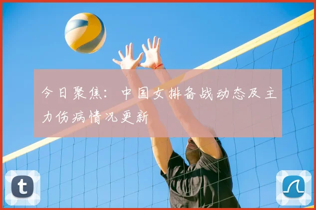 今日聚焦：中国女排备战动态及主力伤病情况更新